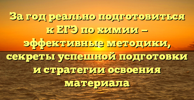 За год реально подготовиться к ЕГЭ по химии — эффективные методики, секреты успешной подготовки и стратегии освоения материала