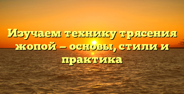 Изучаем технику трясения жопой — основы, стили и практика