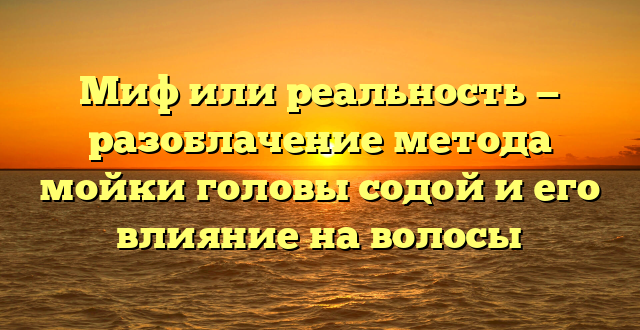 Миф или реальность — разоблачение метода мойки головы содой и его влияние на волосы