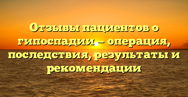 Отзывы пациентов о гипоспадии — операция, последствия, результаты и рекомендации