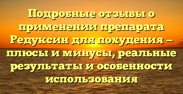 Подробные отзывы о применении препарата Редуксин для похудения — плюсы и минусы, реальные результаты и особенности использования