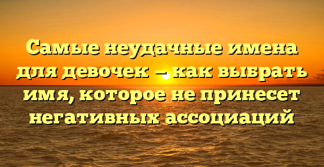 Самые неудачные имена для девочек — как выбрать имя, которое не принесет негативных ассоциаций