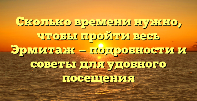 Сколько времени нужно, чтобы пройти весь Эрмитаж — подробности и советы для удобного посещения