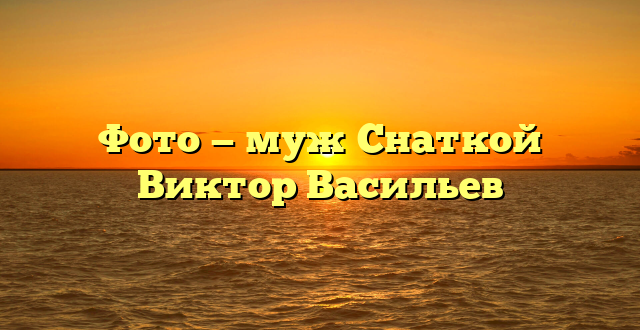 Фото — муж Снаткой Виктор Васильев