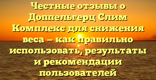 Честные отзывы о Доппельгерц Слим Комплекс для снижения веса — как правильно использовать, результаты и рекомендации пользователей