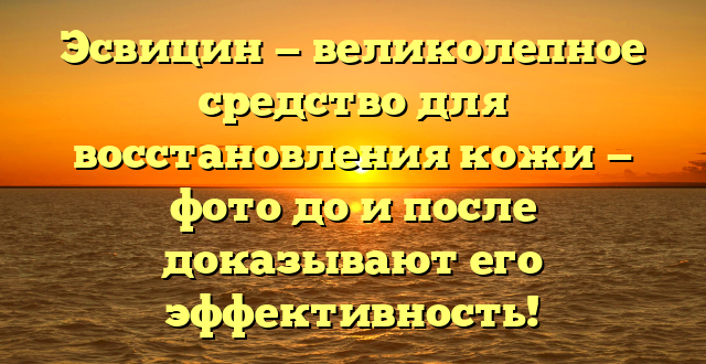 Эсвицин — великолепное средство для восстановления кожи — фото до и после доказывают его эффективность!